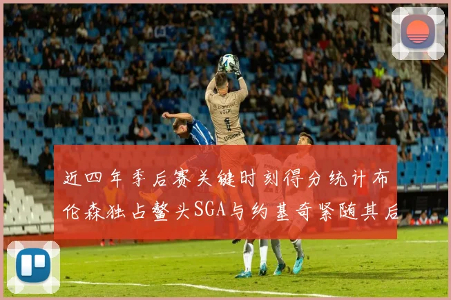 近四年季后赛关键时刻得分统计布伦森独占鳌头SGA与约基奇紧随其后
