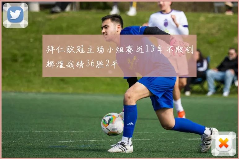 拜仁欧冠主场小组赛近13年不败创辉煌战绩36胜2平