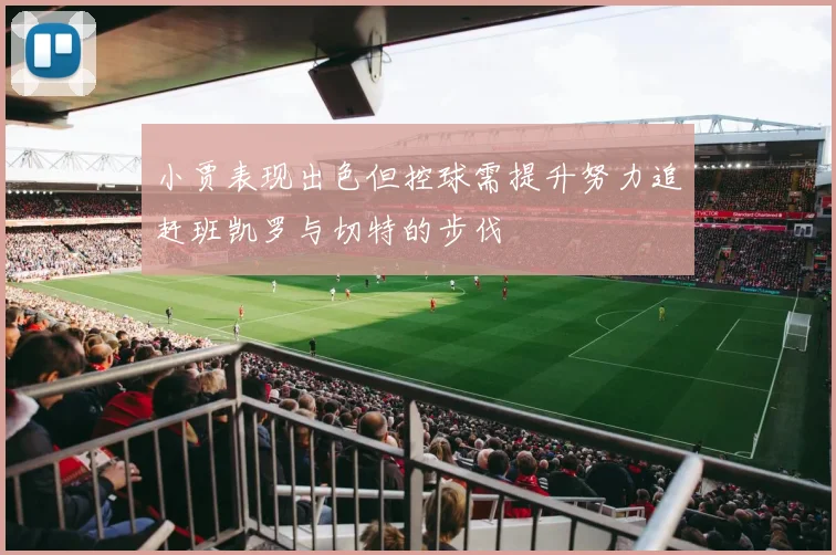 小贾表现出色但控球需提升努力追赶班凯罗与切特的步伐