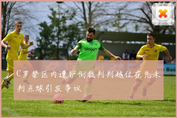 C罗禁区内遭铲倒裁判判越位在先未判点球引发争议