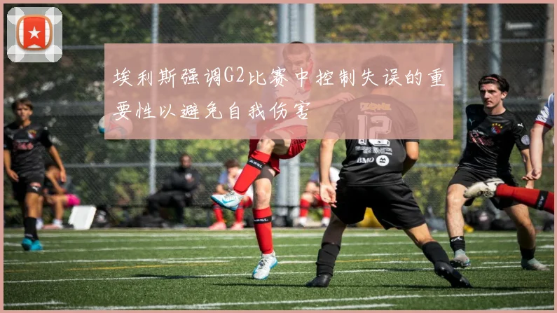埃利斯强调G2比赛中控制失误的重要性以避免自我伤害