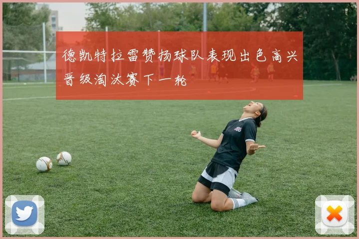 德凯特拉雷赞扬球队表现出色高兴晋级淘汰赛下一轮