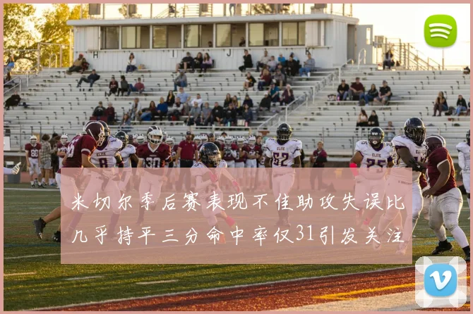 米切尔季后赛表现不佳助攻失误比几乎持平三分命中率仅31引发关注