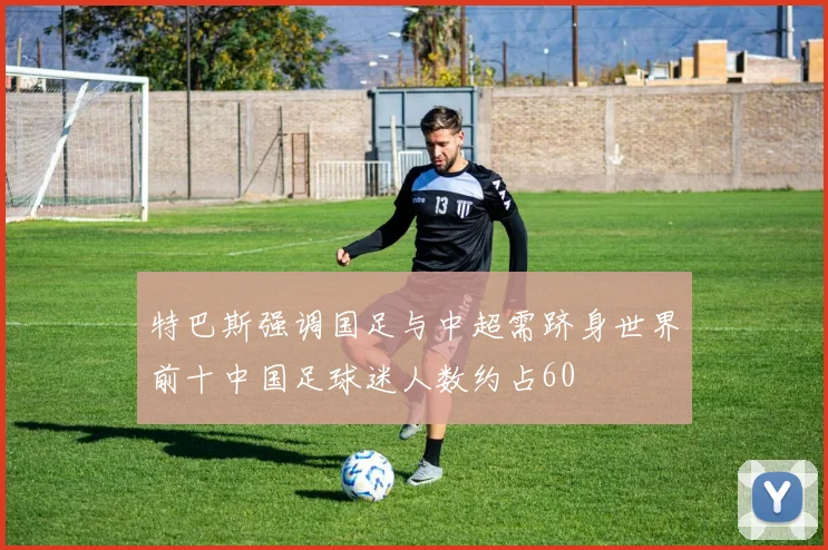 特巴斯强调国足与中超需跻身世界前十中国足球迷人数约占60