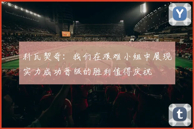 科瓦契奇：我们在艰难小组中展现实力成功晋级的胜利值得庆祝