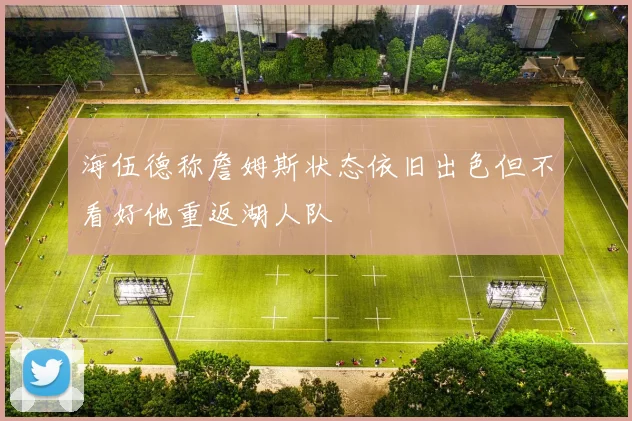 海伍德称詹姆斯状态依旧出色但不看好他重返湖人队
