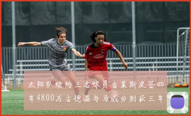 太阳队续约三名球员吉莱斯皮签四年4800万古德温与马威分别获三年合同
