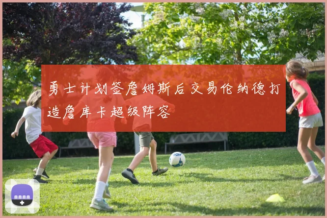 勇士计划签詹姆斯后交易伦纳德打造詹库卡超级阵容