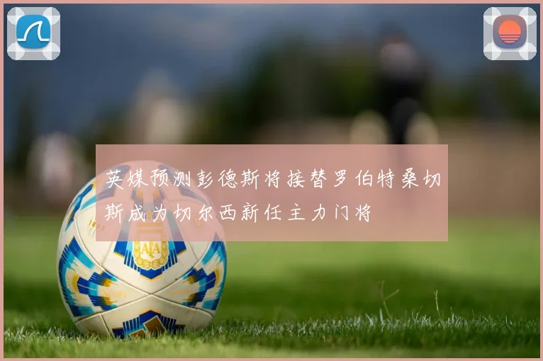 英媒预测彭德斯将接替罗伯特桑切斯成为切尔西新任主力门将