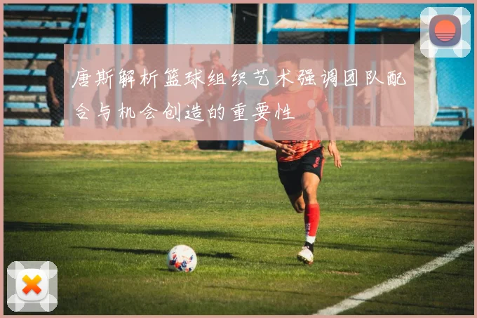 唐斯解析篮球组织艺术强调团队配合与机会创造的重要性