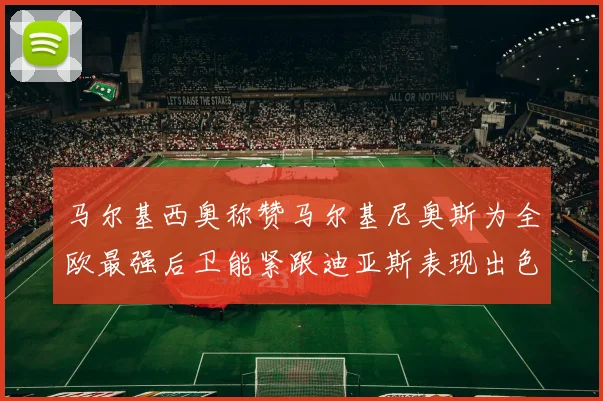 马尔基西奥称赞马尔基尼奥斯为全欧最强后卫能紧跟迪亚斯表现出色