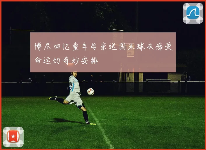 博尼回忆童年母亲送国米球衣感受命运的奇妙安排