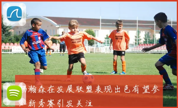 杨瀚森在发展联盟表现出色有望参加新秀赛引发关注
