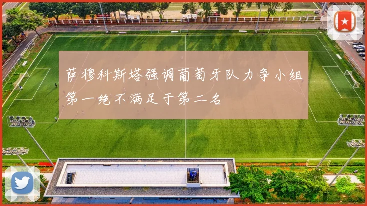 萨穆科斯塔强调葡萄牙队力争小组第一绝不满足于第二名