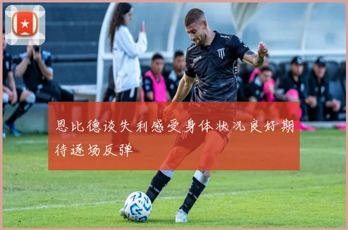 恩比德谈失利感受身体状况良好期待逐场反弹