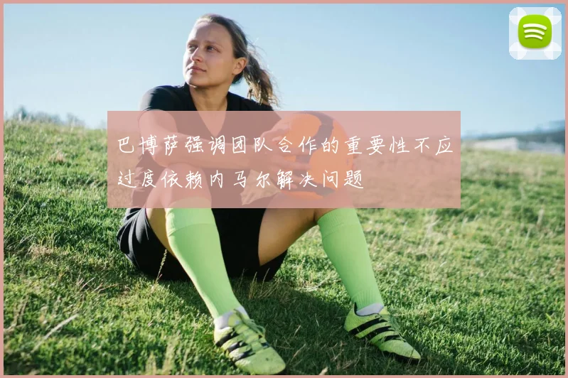 巴博萨强调团队合作的重要性不应过度依赖内马尔解决问题