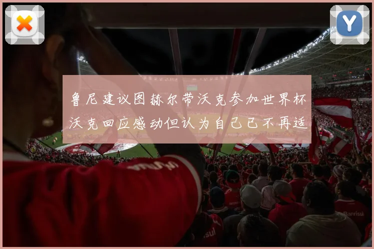 鲁尼建议图赫尔带沃克参加世界杯沃克回应感动但认为自己已不再适合