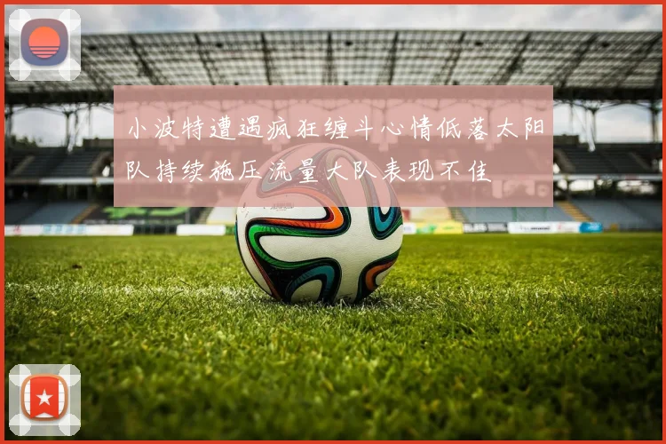 小波特遭遇疯狂缠斗心情低落太阳队持续施压流量大队表现不佳