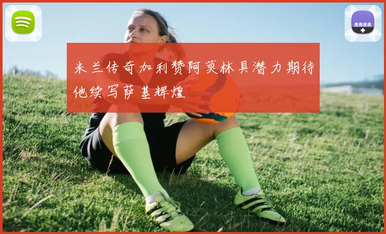 米兰传奇加利赞阿莫林具潜力期待他续写萨基辉煌