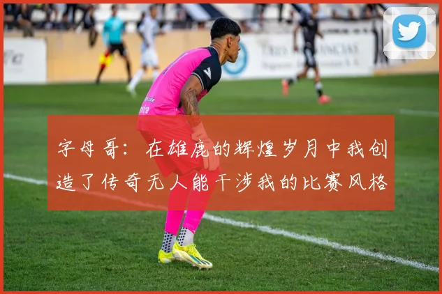 字母哥：在雄鹿的辉煌岁月中我创造了传奇无人能干涉我的比赛风格