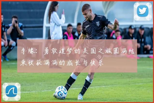 李缘：勇敢追梦的美国之旅圆满结束收获满满的成长与快乐