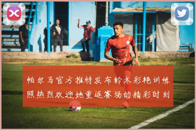 帕尔马官方推特发布铃木彩艳训练照热烈欢迎她重返赛场的精彩时刻