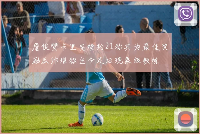 詹俊赞卡里克续约21称其为最佳奖励瓜帅堪称当今足坛现象级教练