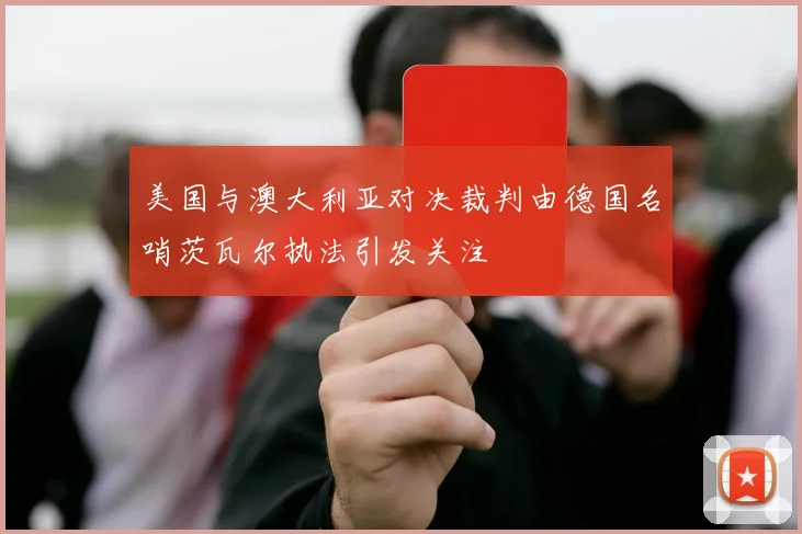 美国与澳大利亚对决裁判由德国名哨茨瓦尔执法引发关注