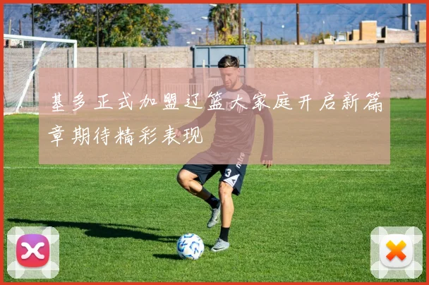 基多正式加盟辽篮大家庭开启新篇章期待精彩表现