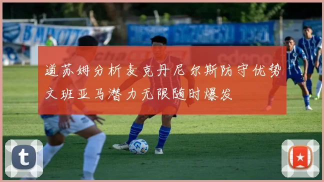 道苏姆分析麦克丹尼尔斯防守优势文班亚马潜力无限随时爆发