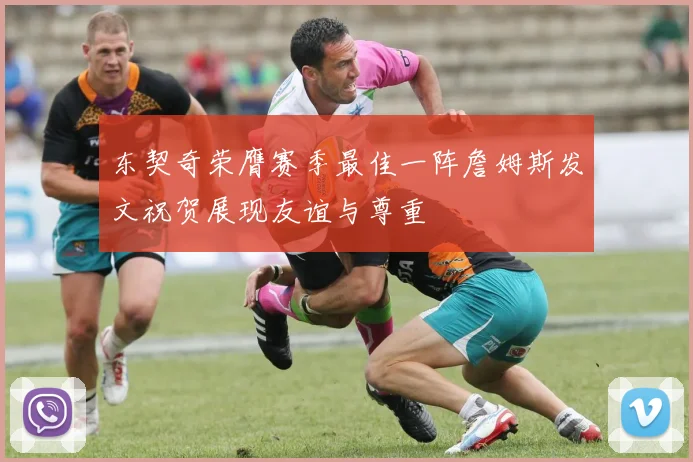 东契奇荣膺赛季最佳一阵詹姆斯发文祝贺展现友谊与尊重