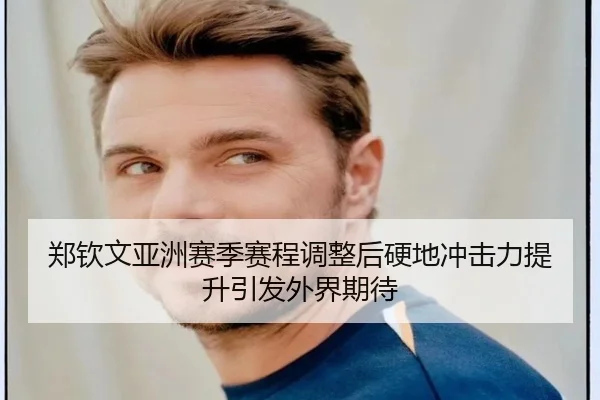 郑钦文亚洲赛季赛程调整后硬地冲击力提升引发外界期待 - LanShi