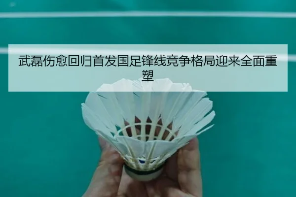 武磊伤愈回归首发国足锋线竞争格局迎来全面重塑 - LanShi